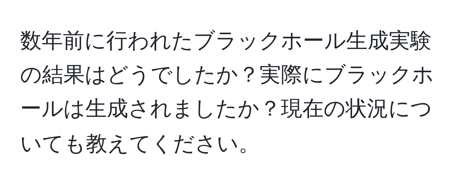 数年前に行われたブラックホール生成実験の結果はどうでしたか？実際にブラックホールは生成されましたか？現在の状況についても教えてください。