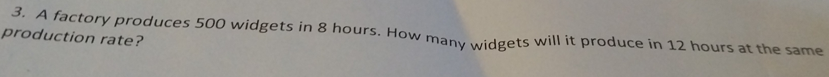 A factory produces 500 widgets in 8 hours. How many widgets will it produce in 12 hours at the same 
production rate?