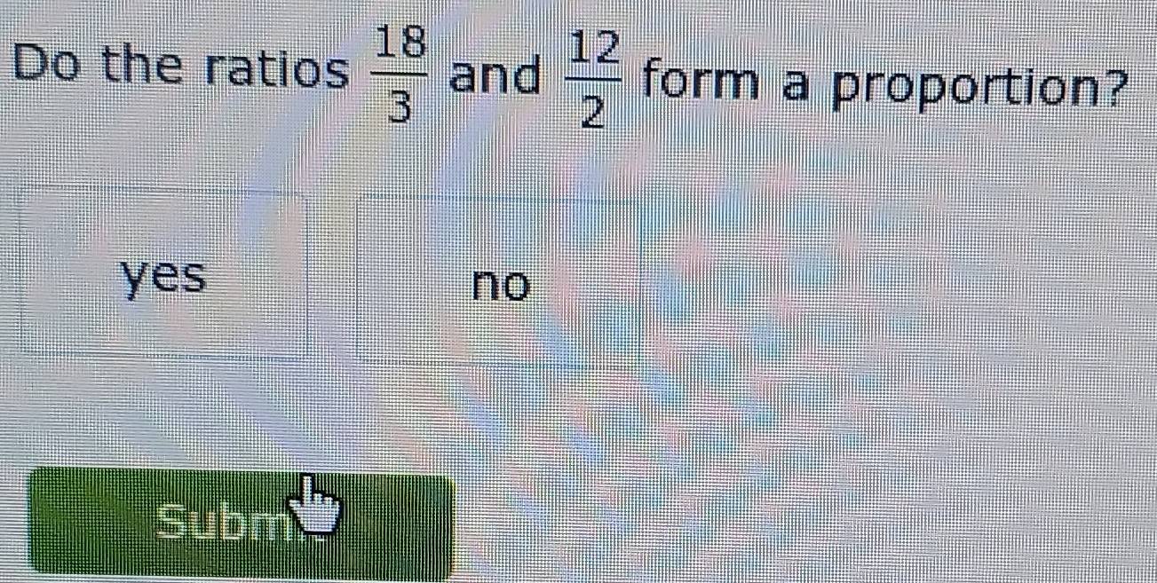 Do the ratios  18/3  and  12/2  form a proportion?
yes no
Subm