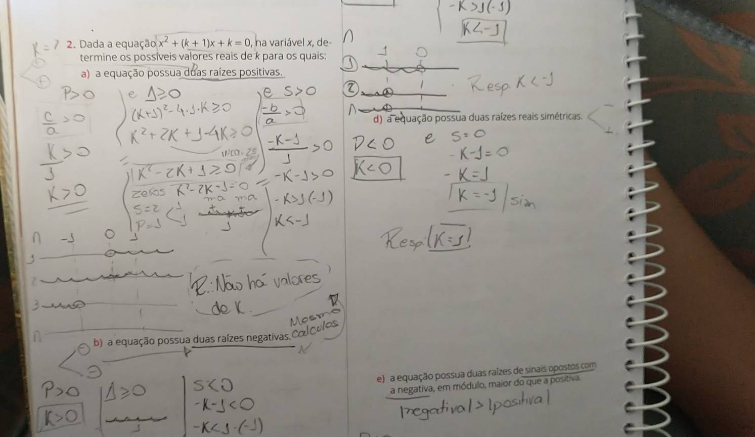 Dada a equação x^2+(k+1)x+k=0 , na variável x, de-
termine os possíveis valores reais de k para os quais:
a) a equação possua duas raízes positivas.
d) a equação possua duas raízes reais simétricas.

cq 2º
b) a equação possua duas raízes negativas.
e) a equação possua duas raízes de sinais opostos com
a negativa, em módulo, maior do que a positiva