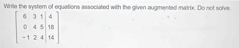 Write the system of equations associated with the given augmented matrix. Do not solve.
beginbmatrix 6&3&1| 0&4&5&18 -1&2&4&14endbmatrix