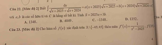 [Mức độ 2] Biết ∈t  dx/sqrt(x+2025)+sqrt(x+2024) =a(x+2025)sqrt(x+2025)+b(x+2024)sqrt(x+2024)+c
với a, b là các số hữu tỉ và C là hằng số bắt kì. Tính S=2025a+3b.
A. 1348. B. 4049. C. -1348. D. 1352. Câu 3
Câu 23. [Mức độ 2] Cho hàm số f(x) xác định trên Rvee  -45;45 thỏa mãn f'(x)= 1/x^2-2025 , f(25)
4