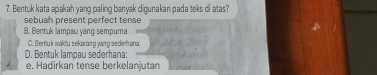 Bentuk kata apakah yanq paling banyak digunakan pada teks di atas?
sebuah present perfect tense
8. Bentuk llampaw yang sempuma
C. Bentuk waktu sekarang yang sederh ana.
D. Bentuk lampau sederhana:
e. Hadirkan tense berkelanjutan