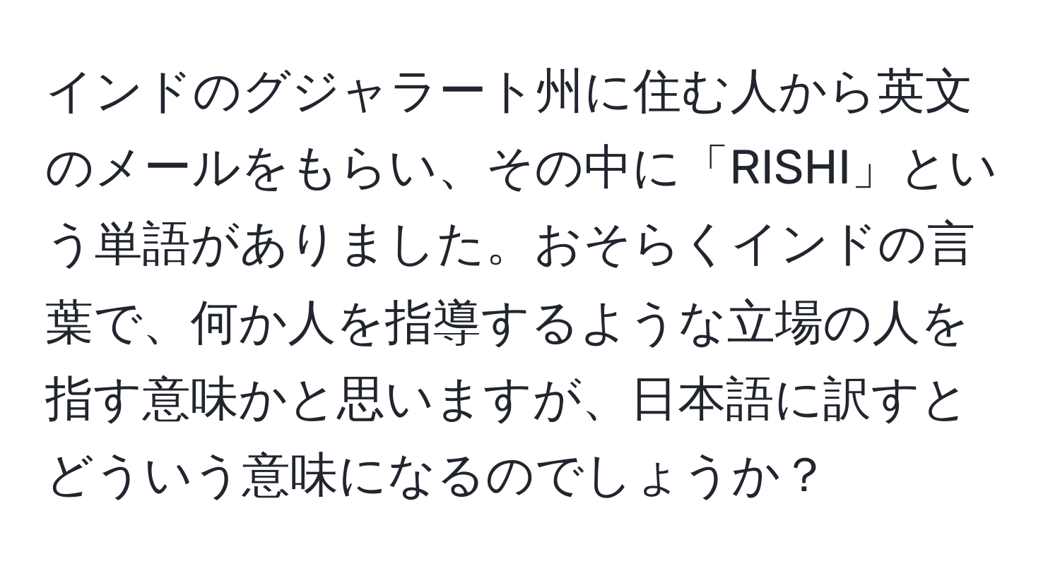 インドのグジャラート州に住む人から英文のメールをもらい、その中に「RISHI」という単語がありました。おそらくインドの言葉で、何か人を指導するような立場の人を指す意味かと思いますが、日本語に訳すとどういう意味になるのでしょうか？