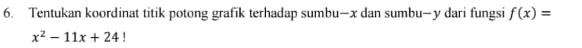 Tentukan koordinat titik potong grafik terhadap sumbu— x dan sumbu— y dari fungsi f(x)=
x^2-11x+24!