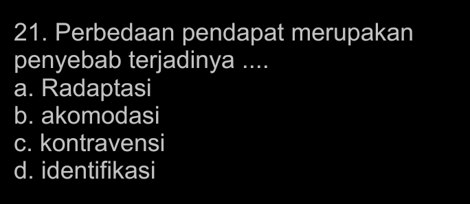 Perbedaan pendapat merupakan
penyebab terjadinya ....
a. Radaptasi
b. akomodasi
c. kontravensi
d. identifikasi