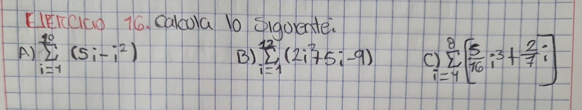 EIEKCiGg 16. Caloo)a 10 Sigoente
A) sumlimits _(i=1)^(10)(5i-i^2) sumlimits _(i=1)^(12)(2i^2+5i-9)
B)
C sumlimits _(i=4)^8[ 5/16 i^3+ 2/7 i]