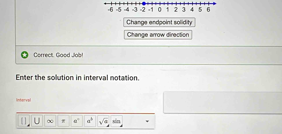 Change endpoint solidity
Change arrow direction
Correct. Good Job!
Enter the solution in interval notation.
Interval
[ ] U ∞ π a° a^b sqrt(a)sin