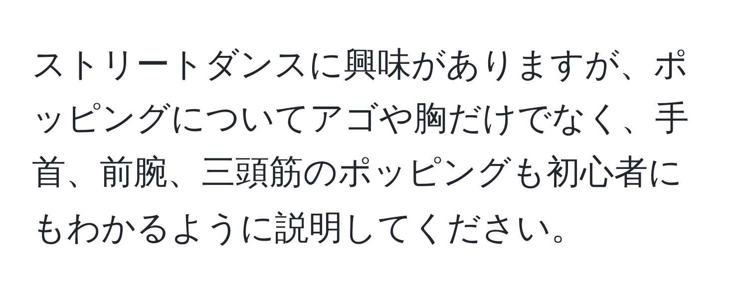 ストリートダンスに興味がありますが、ポッピングについてアゴや胸だけでなく、手首、前腕、三頭筋のポッピングも初心者にもわかるように説明してください。