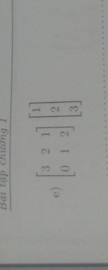 Bai tập chương 1 
e) beginbmatrix 3&2&1 0&1&2endbmatrix beginbmatrix 1 2 3endbmatrix