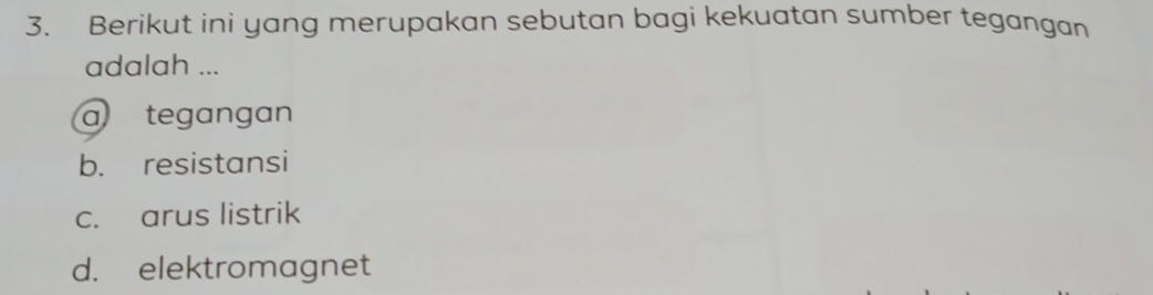 Berikut ini yang merupakan sebutan bagi kekuatan sumber tegangan
adalah ...
a tegangan
b. resistansi
c. arus listrik
d. elektromagnet