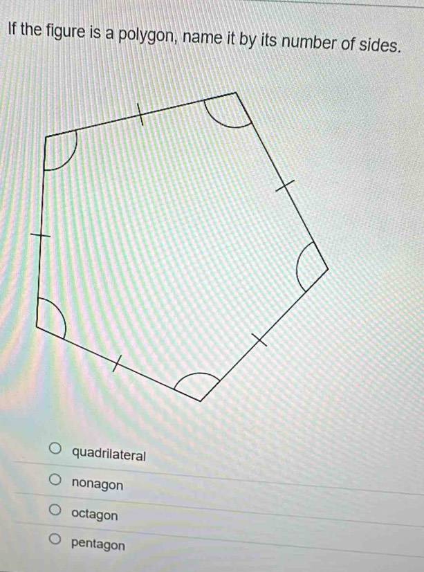 If the figure is a polygon, name it by its number of sides.
quadrilateral
nonagon
octagon
pentagon