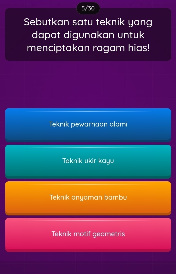 5/30
Sebutkan satu teknik yang
dapat digunakan untuk
menciptakan ragam hias!
Teknik pewarnaan alami
Teknik ukir kayu
Teknik anyaman bambu
Teknik motif geometris