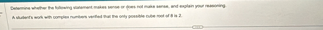 Determine whether the following statement makes sense or does not make sense, and explain your reasoning. 
A student's work with complex numbers verified that the only possible cube root of 8 is 2.