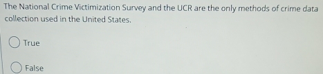 The National Crime Victimization Survey and the UCR are the only methods of crime data
collection used in the United States.
True
False