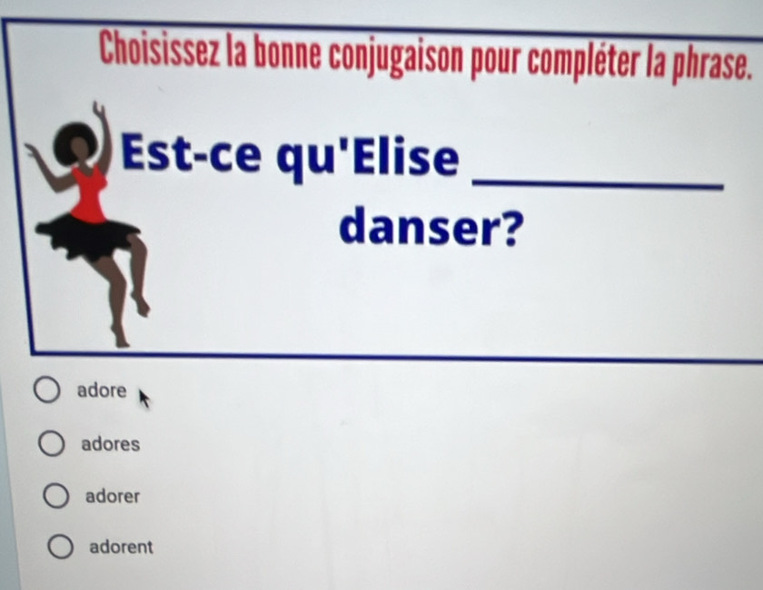 Choisissez la bonne conjugaison pour compléter la phrase.
Est-ce qu'Elise_
danser?
adore
adores
adorer
adorent