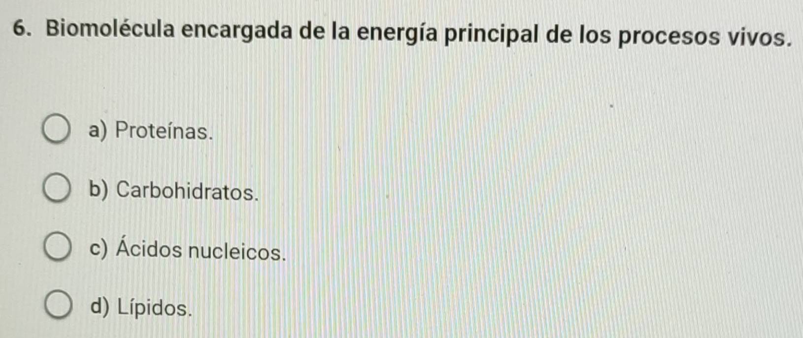 Biomolécula encargada de la energía principal de los procesos vivos.
a) Proteínas.
b) Carbohidratos.
c) Ácidos nucleicos.
d) Lípidos.