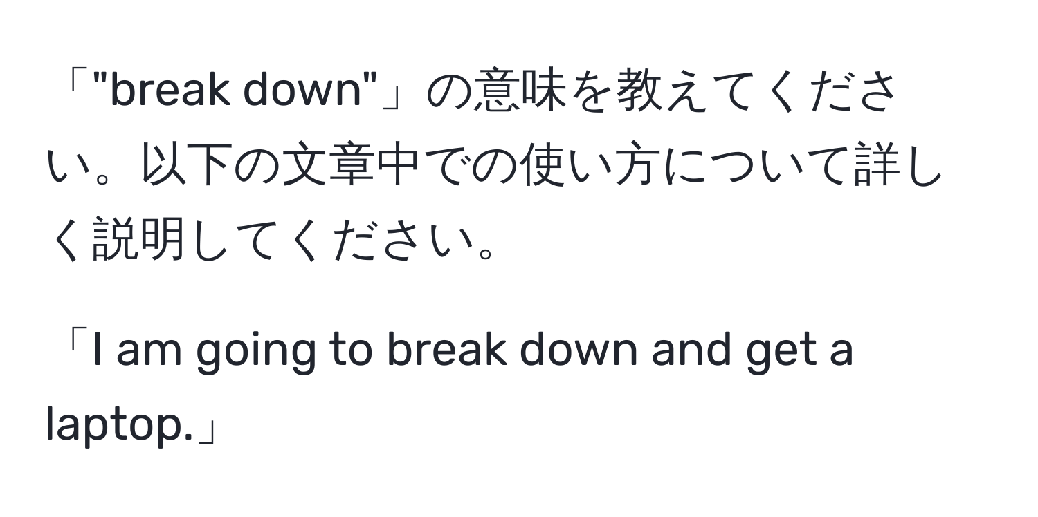 「"break down"」の意味を教えてください。以下の文章中での使い方について詳しく説明してください。  
  
「I am going to break down and get a laptop.」