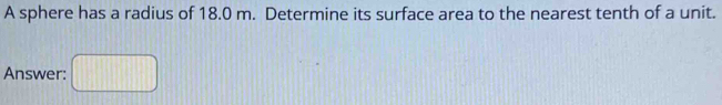 A sphere has a radius of 18.0 m. Determine its surface area to the nearest tenth of a unit. 
Answer: