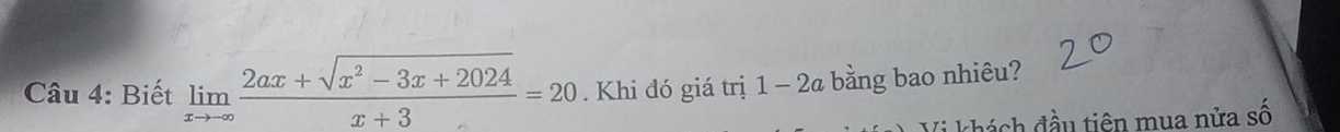 Biết limlimits _xto -∈fty  (2ax+sqrt(x^2-3x+2024))/x+3 =20. Khi đó giá trị 1 - 2a bằng bao nhiêu? 
khách đầu tiên mua nửa số