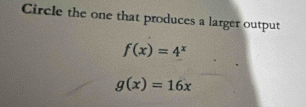 Circle the one that produces a larger output
f(x)=4^x
g(x)=16x