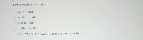 Earth's rotation is described as
west to east.
south to north.
east to west.
north to south.
clockwise when viewed from above the North Pole