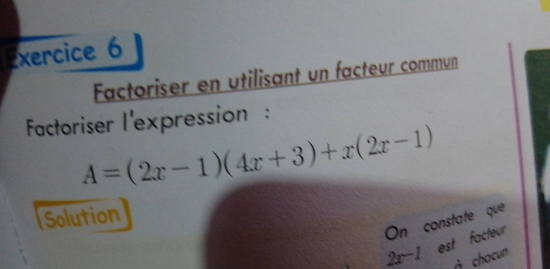 Factoriser en utilisant un facteur commun 
Factoriser l'expression :
A=(2x-1)(4x+3)+x(2x-1)
Solution 
On constate que
2x-1 est facteur 
à chacun