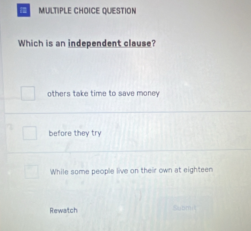 QUESTION
Which is an independent clause?
others take time to save money
before they try
While some people live on their own at eighteen
Rewatch