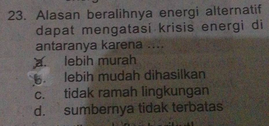 Alasan beralihnya energi alternatif
dapat mengatasi krisis energi di
antaranya karena ....
a. lebih murah. lebih mudah dihasilkan
c. tidak ramah lingkungan
d. sumbernya tidak terbatas