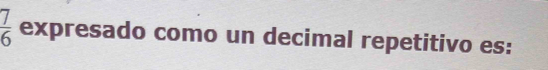  7/6  expresado como un decimal repetitivo es: