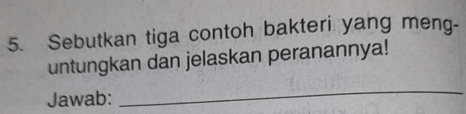 Sebutkan tiga contoh bakteri yang meng- 
untungkan dan jelaskan peranannya! 
Jawab: 
_