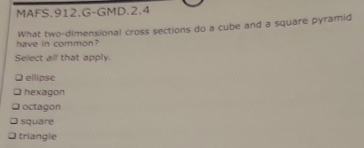 MAFS.912.G-GMD.2.4
have in common? What two-dimensional cross sections do a cube and a square pyramid
Select a/ that apply.
⊥ ellipse
D hexagon
octagon
square
triangle