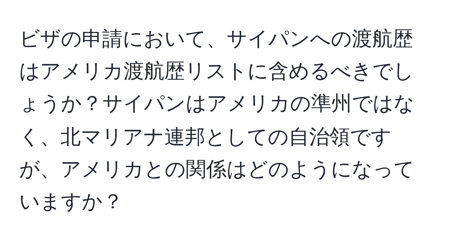 ビザの申請において、サイパンへの渡航歴はアメリカ渡航歴リストに含めるべきでしょうか？サイパンはアメリカの準州ではなく、北マリアナ連邦としての自治領ですが、アメリカとの関係はどのようになっていますか？