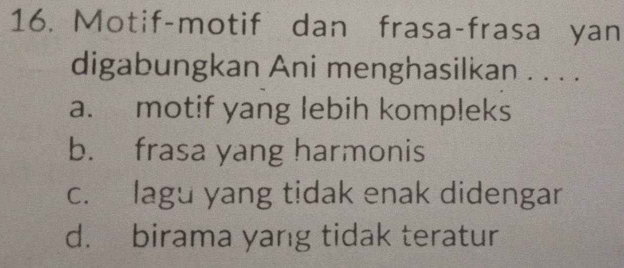 Motif-motif dan frasa-frasa yan
digabungkan Ani menghasilkan . . . .
a. motif yang lebih kompleks
b. frasa yang harmonis
c. lagu yang tidak enak didengar
d. birama yang tidak teratur