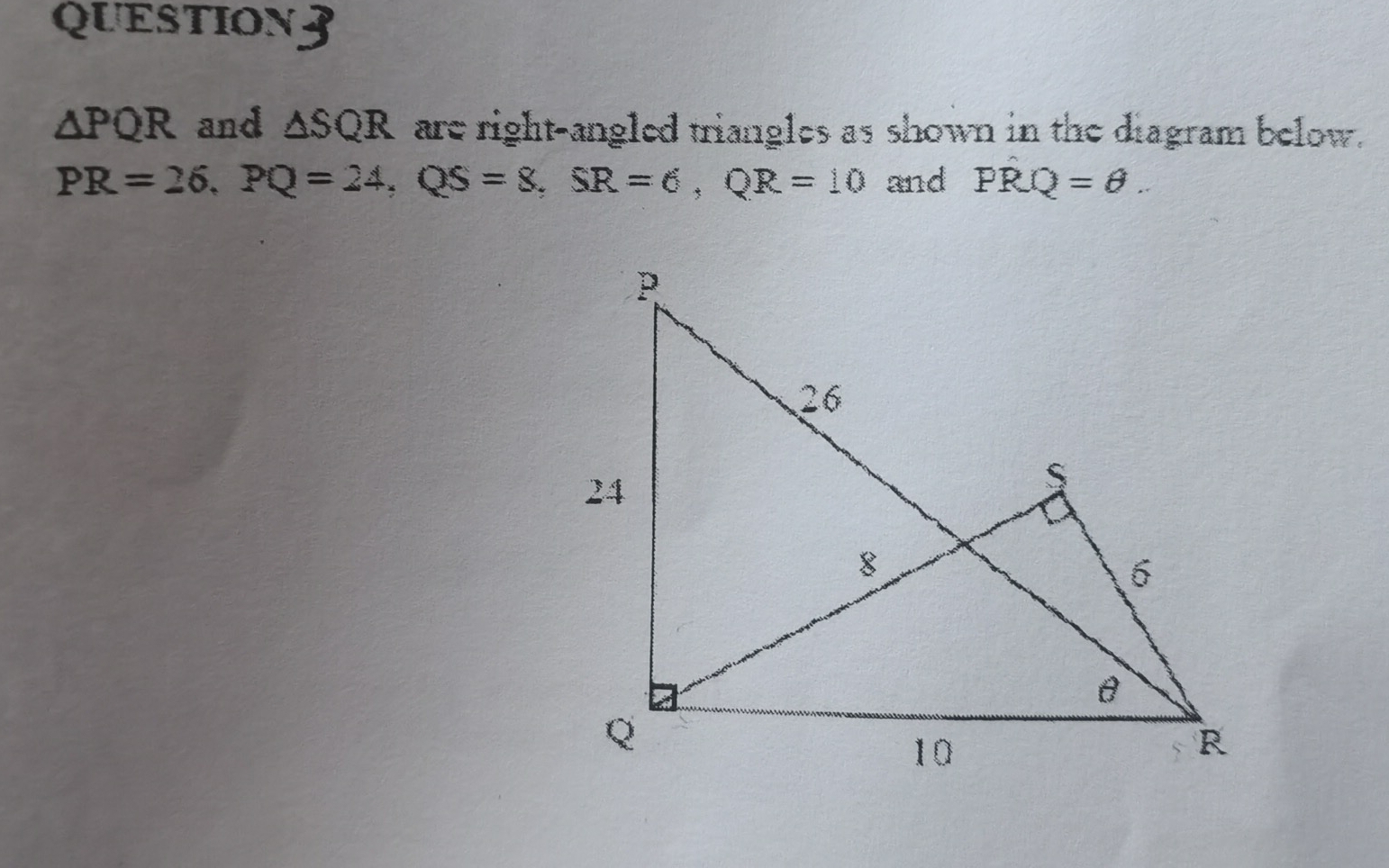 △ PQR and ASQR are right-angled triangles as shown in the diagram below.
PR=26 PQ=24 QS=8 SR=6 QR=10 and PRP=Q