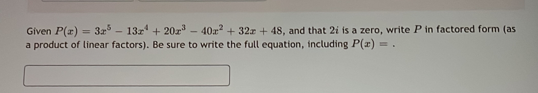 Given P(x)=3x^5-13x^4+20x^3-40x^2+32x+48 , and that 2i is a zero, write P in factored form (as 
a product of linear factors). Be sure to write the full equation, including P(x)=.