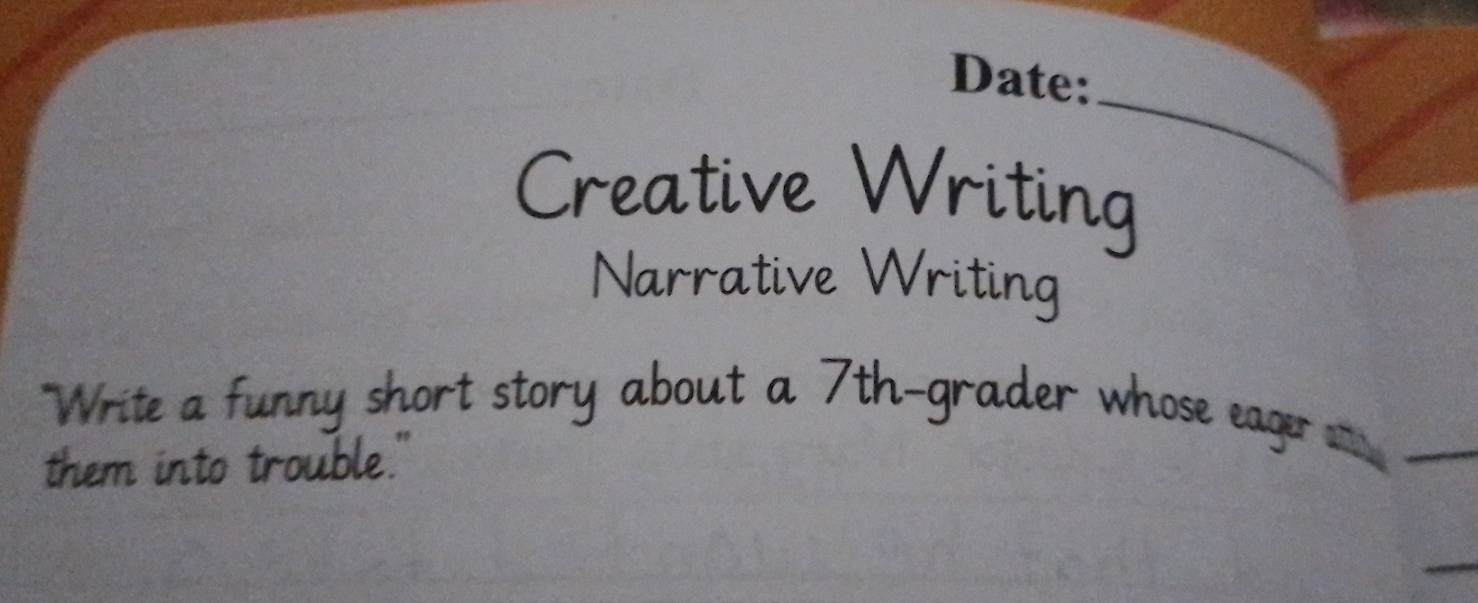 Date: 
Creative Writing 
Narrative Writing 
"Write a funny short story about a 7th -grader whose eager ae 
them into trouble."