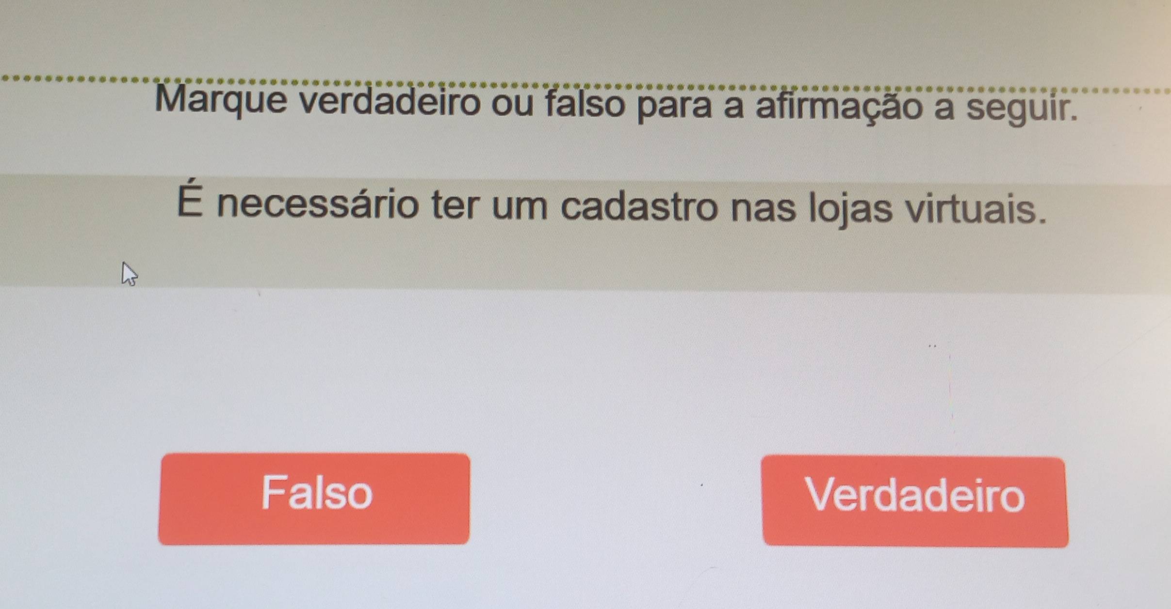 Marque verdadeiro ou falso para a afirmação a seguir.
É necessário ter um cadastro nas lojas virtuais.
Falso Verdadeiro