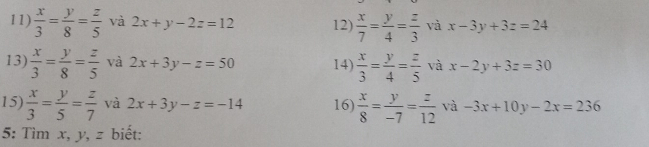  x/3 = y/8 = z/5  và 2x+y-2z=12 12)  x/7 = y/4 = z/3  và x-3y+3z=24
13)  x/3 = y/8 = z/5  và 2x+3y-z=50 14)  x/3 = y/4 = z/5  và x-2y+3z=30
15)  x/3 = y/5 = z/7  và 2x+3y-z=-14 16)  x/8 = y/-7 = z/12  và -3x+10y-2x=236
5: Tìm x, y, z biết: