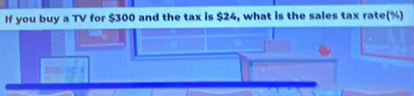 If you buy a TV for $300 and the tax is $24, what is the sales tax rate(%)