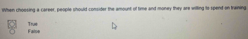 When choosing a career, people should consider the amount of time and money they are willing to spend on training.
True
False