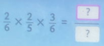  2/6 *  2/5 *  3/6 = ?/? 