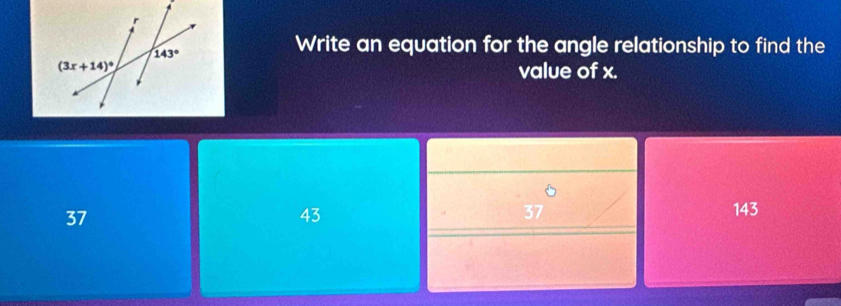 Write an equation for the angle relationship to find the
value of x.
37
43
 6/37  143