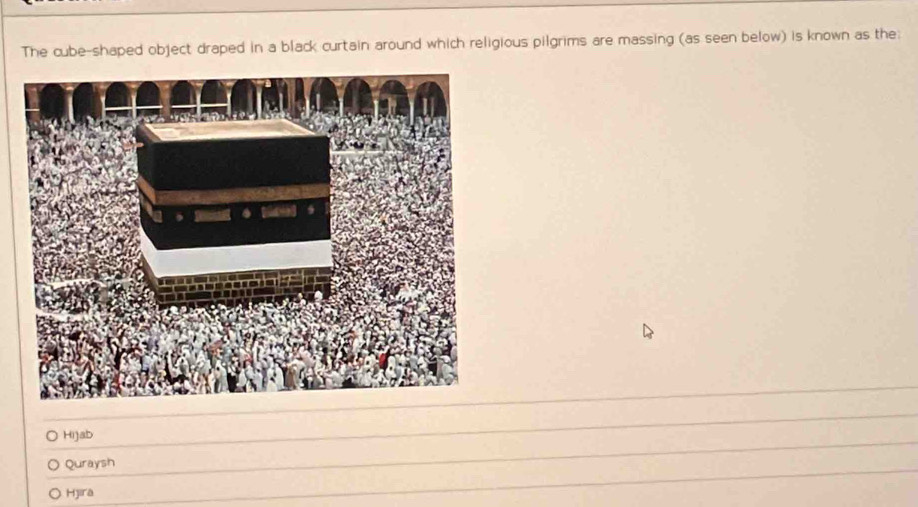 The cube-shaped object draped in a black curtain around which religious pilgrims are massing (as seen below) is known as the:
Hijab
Quraysh
Hjira