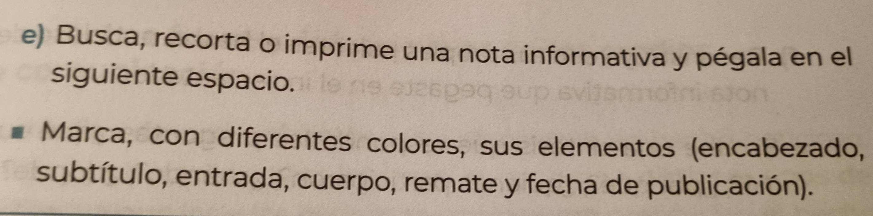 Busca, recorta o imprime una nota informativa y pégala en el 
siguiente espacio. 
Marca, con diferentes colores, sus elementos (encabezado, 
subtítulo, entrada, cuerpo, remate y fecha de publicación).