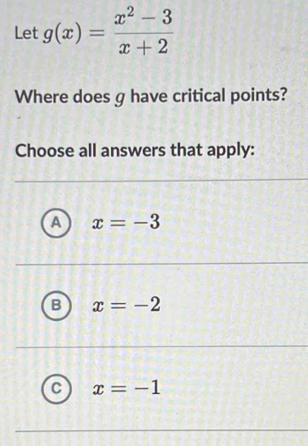 Let g(x)= (x^2-3)/x+2 
Where does g have critical points?
Choose all answers that apply:
a x=-3
x=-2
C x=-1