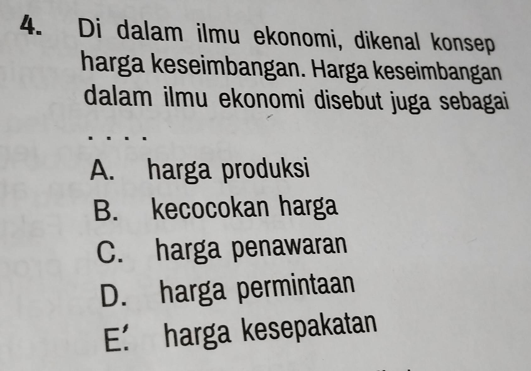 Di dalam ilmu ekonomi, dikenal konsep
harga keseimbangan. Harga keseimbangan
dalam ilmu ekonomi disebut juga sebagai
A. harga produksi
B. kecocokan harga
C. harga penawaran
D. harga permintaan
E. harga kesepakatan