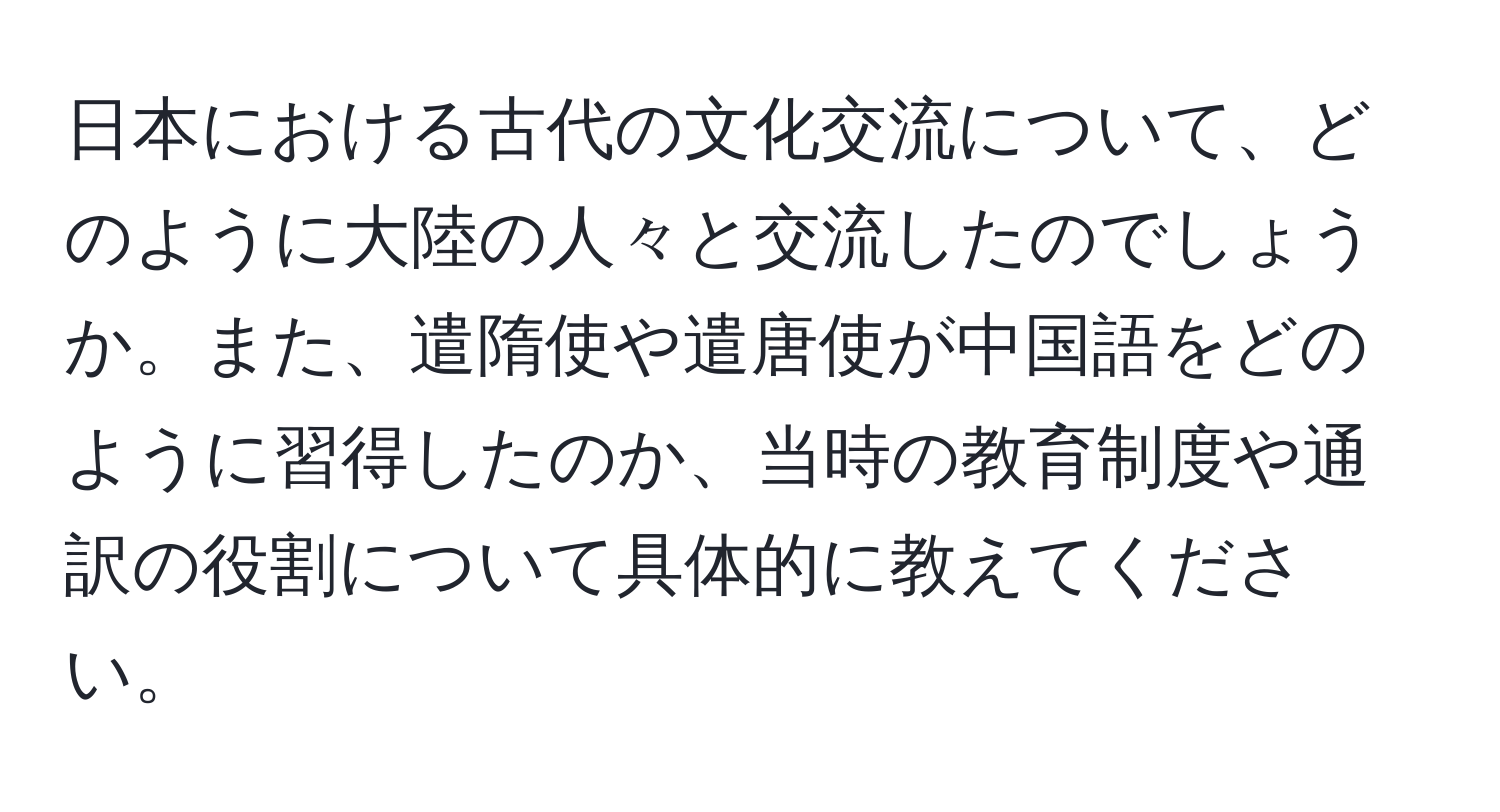 日本における古代の文化交流について、どのように大陸の人々と交流したのでしょうか。また、遣隋使や遣唐使が中国語をどのように習得したのか、当時の教育制度や通訳の役割について具体的に教えてください。