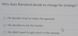 Why does Rainsford decide to change his strategy?
He decides that he hates the general.
He decides to be the hunter.
He didn't want to get stuck in the swamp.