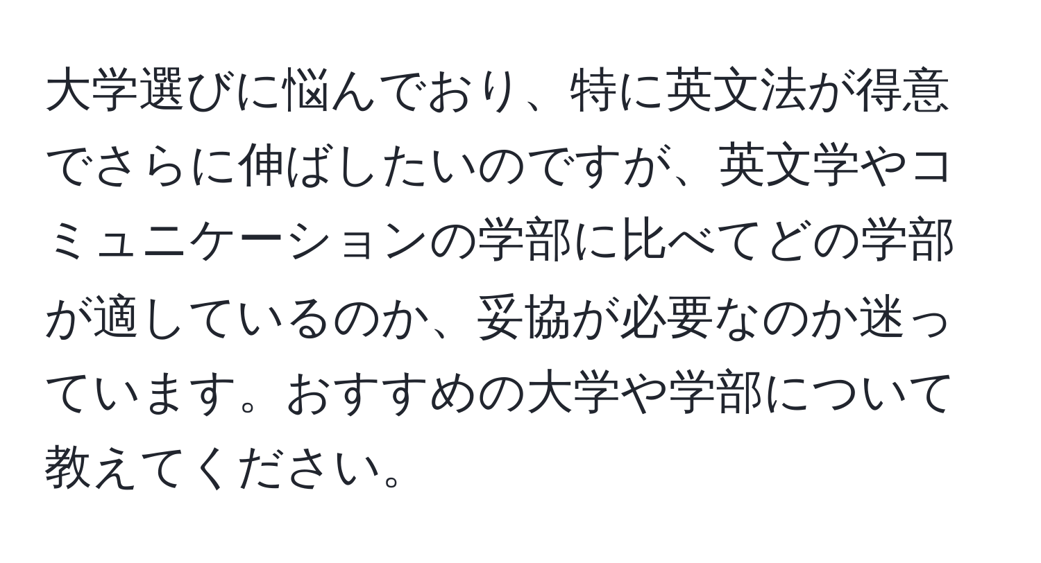 大学選びに悩んでおり、特に英文法が得意でさらに伸ばしたいのですが、英文学やコミュニケーションの学部に比べてどの学部が適しているのか、妥協が必要なのか迷っています。おすすめの大学や学部について教えてください。